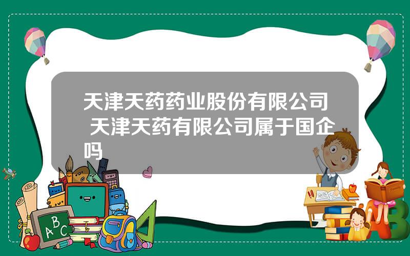 天津天药药业股份有限公司 天津天药有限公司属于国企吗